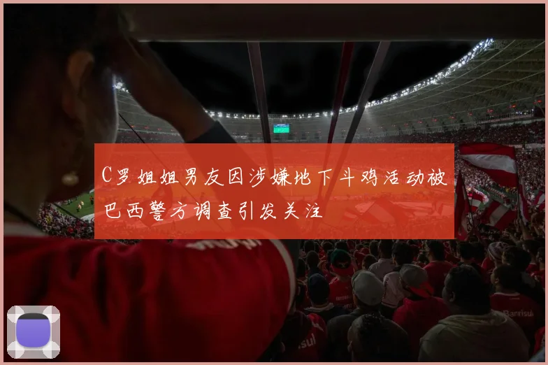 C罗姐姐男友因涉嫌地下斗鸡活动被巴西警方调查引发关注