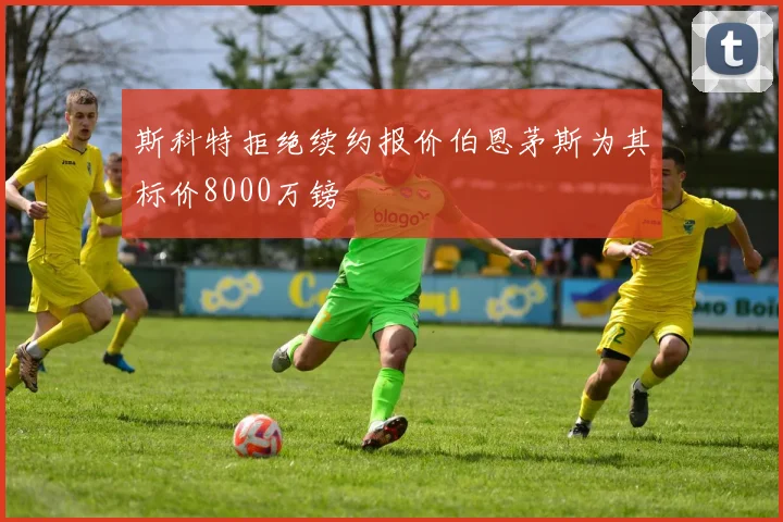 斯科特拒绝续约报价伯恩茅斯为其标价8000万镑