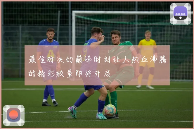 最佳对决的巅峰时刻让人热血沸腾的精彩较量即将开启