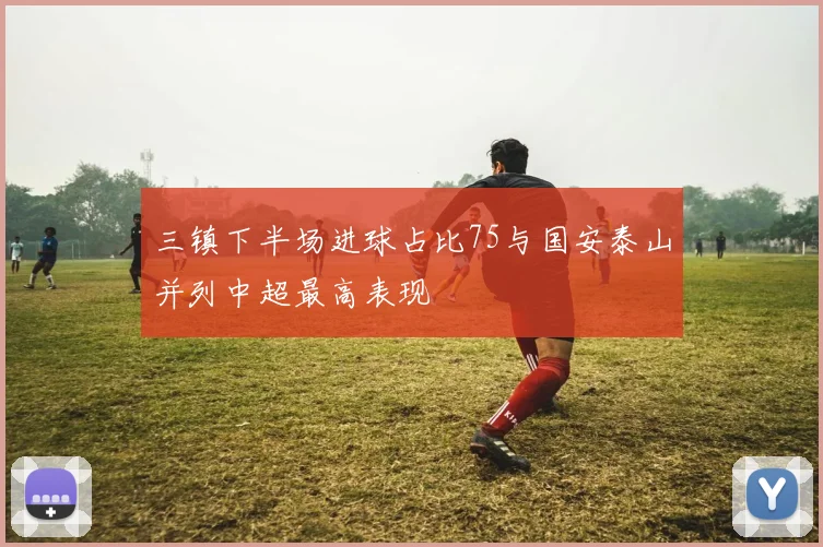 三镇下半场进球占比75与国安泰山并列中超最高表现