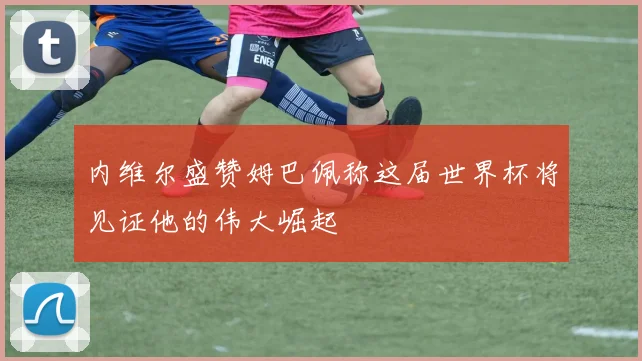 内维尔盛赞姆巴佩称这届世界杯将见证他的伟大崛起