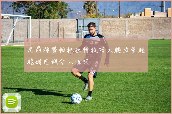 尼昂称赞帕托独特技巧大腿力量超越姆巴佩令人惊叹