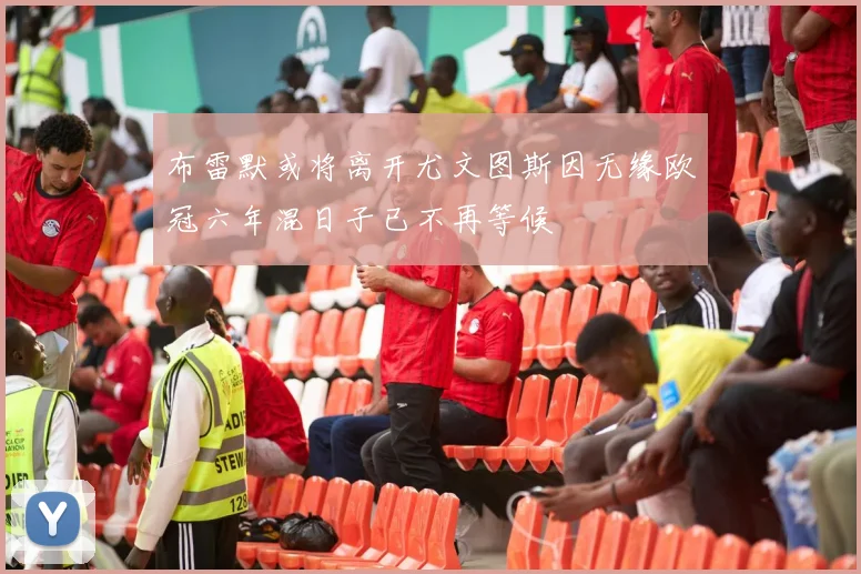 布雷默或将离开尤文图斯因无缘欧冠六年混日子已不再等候