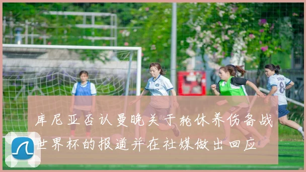 库尼亚否认曼晚关于轮休养伤备战世界杯的报道并在社媒做出回应