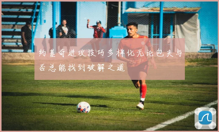 约基奇进攻技巧多样化无论包夹与否总能找到破解之道