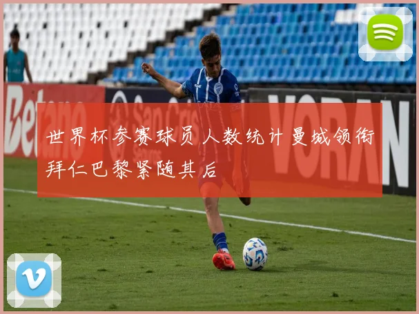 世界杯参赛球员人数统计曼城领衔拜仁巴黎紧随其后