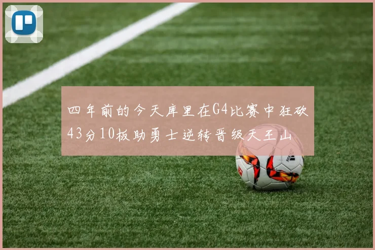 四年前的今天库里在G4比赛中狂砍43分10板助勇士逆转晋级天王山