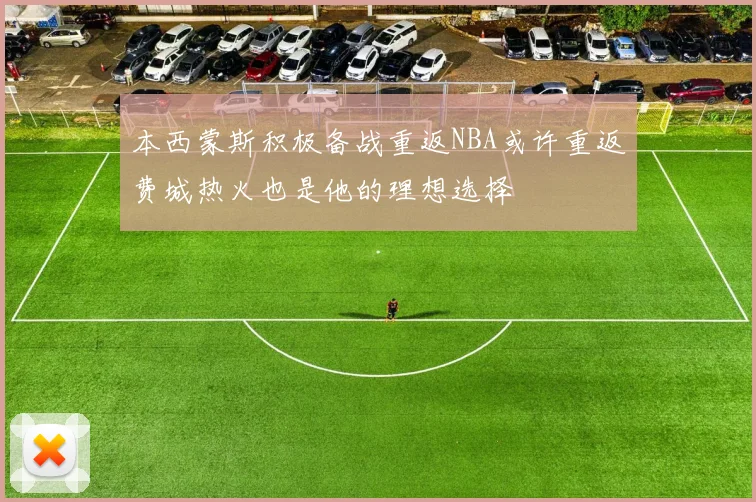本西蒙斯积极备战重返NBA或许重返费城热火也是他的理想选择