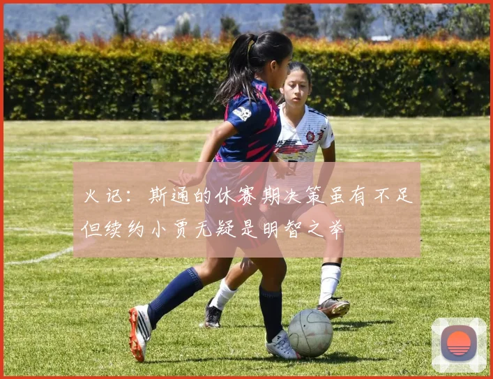火记：斯通的休赛期决策虽有不足但续约小贾无疑是明智之举