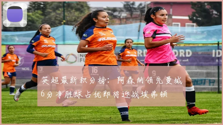 英超最新积分榜：阿森纳领先曼城6分净胜球占优即将迎战埃弗顿