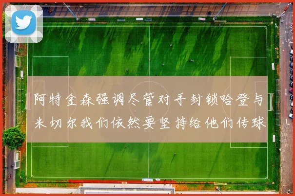 阿特金森强调尽管对手封锁哈登与米切尔我们依然要坚持给他们传球