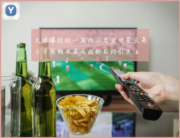 火媒曝短短一周内三名全明星交易小卡布朗浓眉或成新目标引关注