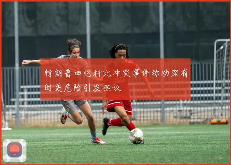 特朗普回忆科比冲突事件称劝架有时更危险引发热议