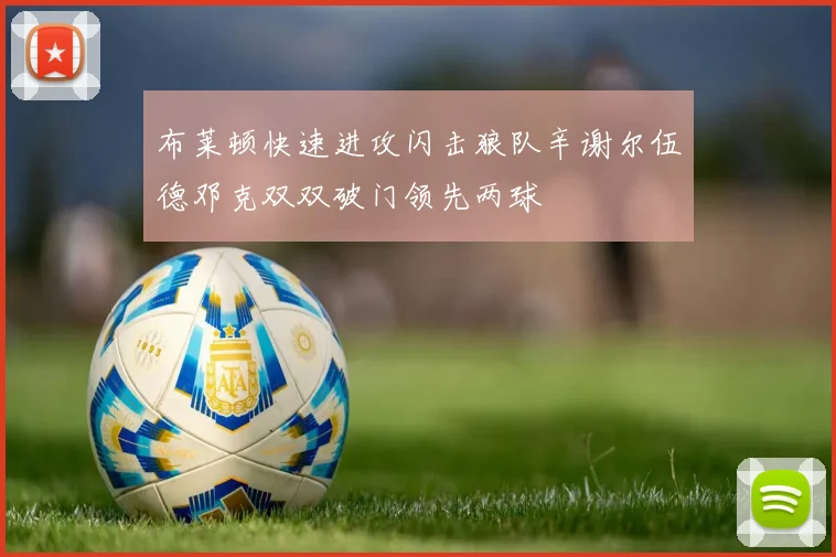 布莱顿快速进攻闪击狼队辛谢尔伍德邓克双双破门领先两球